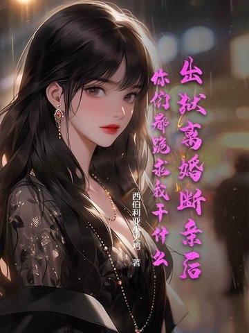 出狱离婚断亲后,你们都跪求我干什么 出狱离婚断亲后,你们都跪求我干什么
