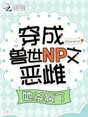 穿成兽世NP文恶雌,她杀疯了 穿成兽世NP文恶雌,她杀疯了